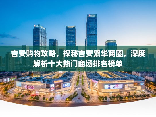 吉安购物攻略，探秘吉安繁华商圈，深度解析十大热门商场排名榜单