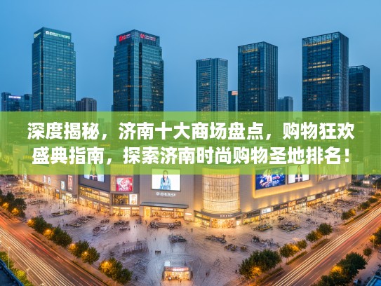深度揭秘，济南十大商场盘点，购物狂欢盛典指南，探索济南时尚购物圣地排名！