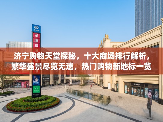济宁购物天堂探秘，十大商场排行解析，繁华盛景尽览无遗，热门购物新地标一览！