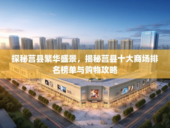 探秘莒县繁华盛景，揭秘莒县十大商场排名榜单与购物攻略