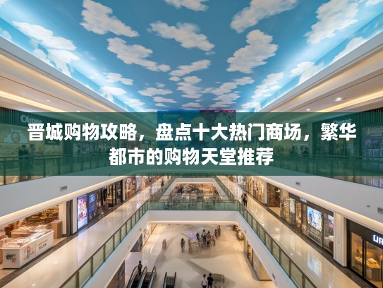 晋城购物攻略,盘点十大热门商场,繁华都市的购物天堂推荐 晋城购物攻略,盘点十大热门商场,繁华都市的购物天堂推荐