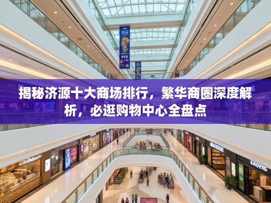 揭秘济源十大商场排行，繁华商圈深度解析，必逛购物中心全盘点