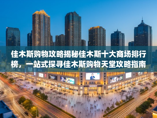 佳木斯购物攻略揭秘佳木斯十大商场排行榜,一站式探寻佳木斯购物天堂攻略指南 佳木斯购物攻略揭秘佳木斯十大商场排行榜,一站式探寻佳木斯购物天堂攻略指南