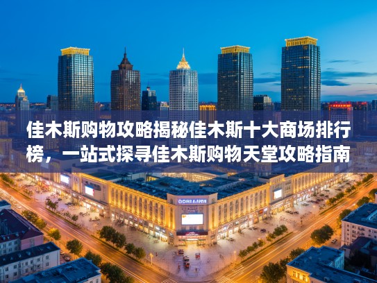佳木斯购物攻略揭秘佳木斯十大商场排行榜,一站式探寻佳木斯购物天堂攻略指南 佳木斯购物攻略揭秘佳木斯十大商场排行榜,一站式探寻佳木斯购物天堂攻略指南