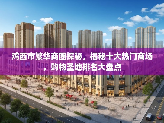 鸡西市繁华商圈探秘,揭秘十大热门商场,购物圣地排名大盘点 鸡西市繁华商圈探秘,揭秘十大热门商场,购物圣地排名大盘点