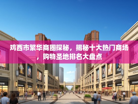 鸡西市繁华商圈探秘,揭秘十大热门商场,购物圣地排名大盘点 鸡西市繁华商圈探秘,揭秘十大热门商场,购物圣地排名大盘点