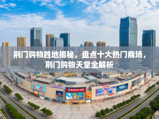 荆门购物胜地揭秘，盘点十大热门商场，荆门购物天堂全解析