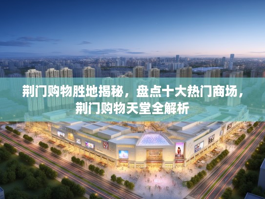 荆门购物胜地揭秘，盘点十大热门商场，荆门购物天堂全解析