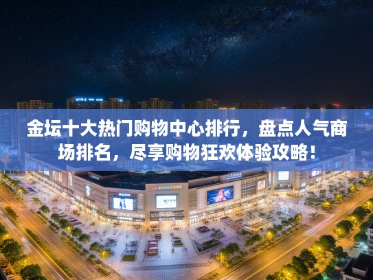 金坛十大热门购物中心排行，盘点人气商场排名，尽享购物狂欢体验攻略！