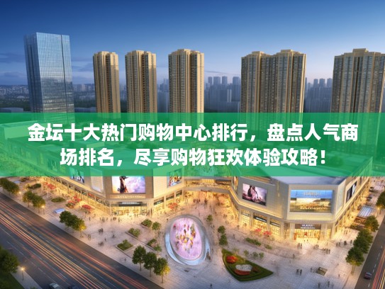 金坛十大热门购物中心排行，盘点人气商场排名，尽享购物狂欢体验攻略！