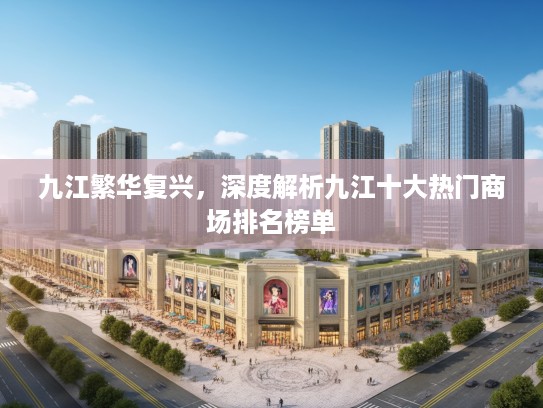 九江繁华复兴,深度解析九江十大热门商场排名榜单 九江繁华复兴,深度解析九江十大热门商场排名榜单