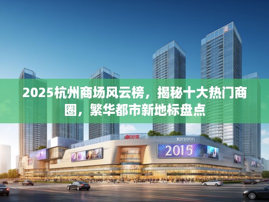 2025杭州商场风云榜,揭秘十大热门商圈,繁华都市新地标盘点 2025杭州商场风云榜,揭秘十大热门商圈,繁华都市新地标盘点