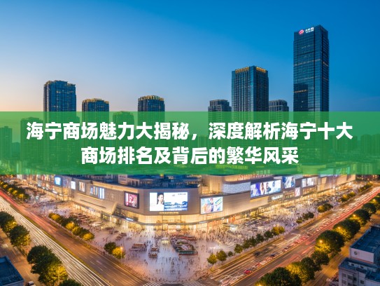 海宁商场魅力大揭秘，深度解析海宁十大商场排名及背后的繁华风采