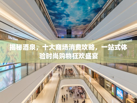 揭秘酒泉，十大商场消费攻略，一站式体验时尚购物狂欢盛宴