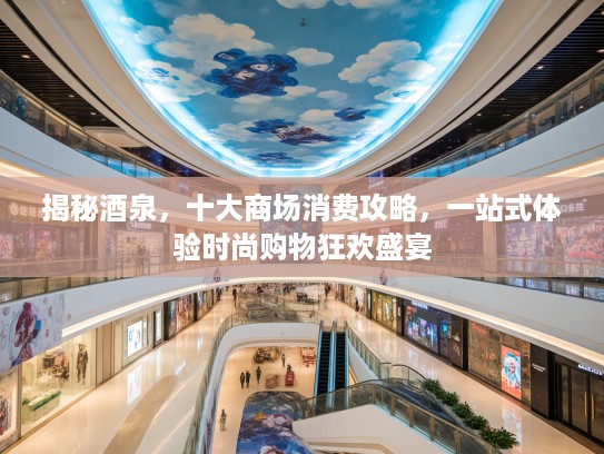 揭秘酒泉，十大商场消费攻略，一站式体验时尚购物狂欢盛宴