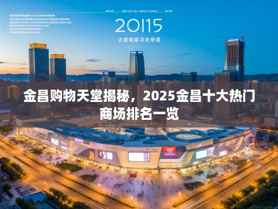金昌购物天堂揭秘，2025金昌十大热门商场排名一览
