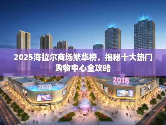 2025海拉尔商场繁华榜，揭秘十大热门购物中心全攻略