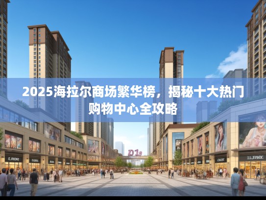 2025海拉尔商场繁华榜，揭秘十大热门购物中心全攻略