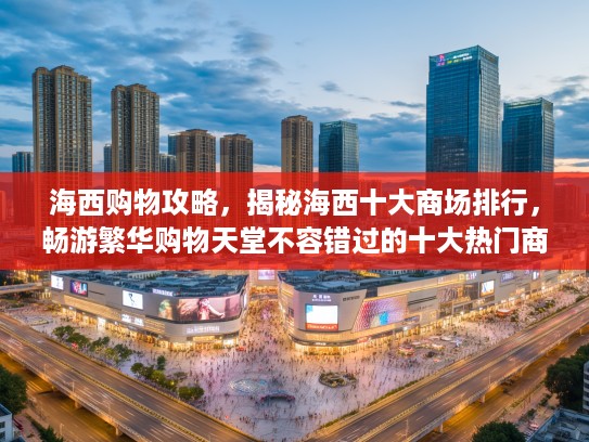 海西购物攻略，揭秘海西十大商场排行，畅游繁华购物天堂不容错过的十大热门商场盘点