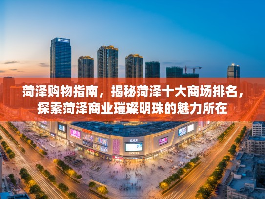 菏泽购物指南，揭秘菏泽十大商场排名，探索菏泽商业璀璨明珠的魅力所在