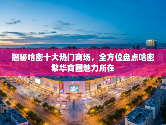 揭秘哈密十大热门商场，全方位盘点哈密繁华商圈魅力所在