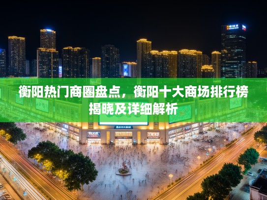 衡阳热门商圈盘点，衡阳十大商场排行榜揭晓及详细解析
