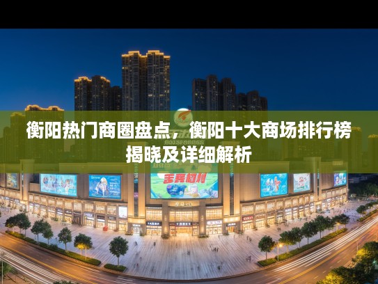 衡阳热门商圈盘点，衡阳十大商场排行榜揭晓及详细解析
