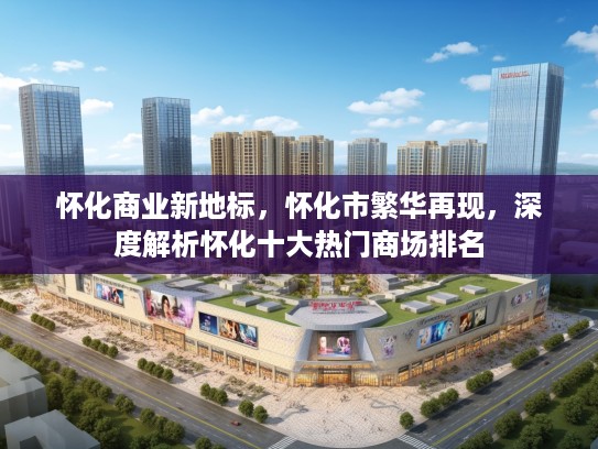 怀化商业新地标，怀化市繁华再现，深度解析怀化十大热门商场排名