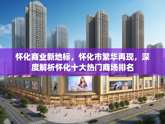 怀化商业新地标，怀化市繁华再现，深度解析怀化十大热门商场排名