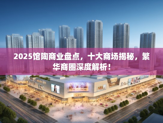 2025馆陶商业盘点,十大商场揭秘,繁华商圈深度解析! 2025馆陶商业盘点,十大商场揭秘,繁华商圈深度解析!
