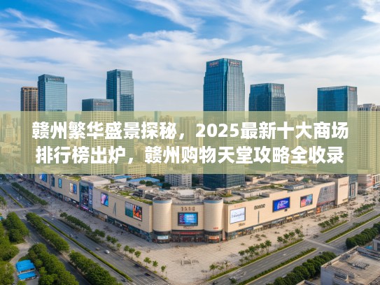 赣州繁华盛景探秘,2025最新十大商场排行榜出炉,赣州购物天堂攻略全收录 赣州繁华盛景探秘,2025最新十大商场排行榜出炉,赣州购物天堂攻略全收录