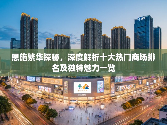 恩施繁华探秘，深度解析十大热门商场排名及独特魅力一览