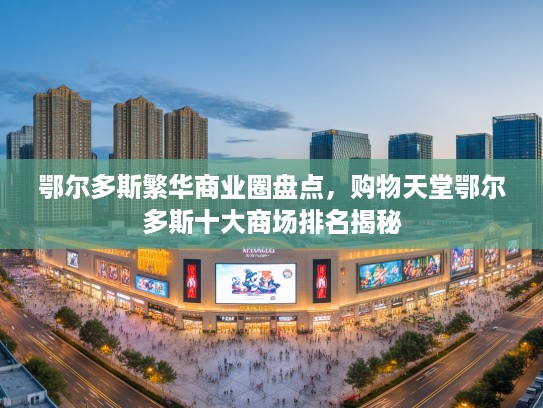 鄂尔多斯繁华商业圈盘点,购物天堂鄂尔多斯十大商场排名揭秘 鄂尔多斯繁华商业圈盘点,购物天堂鄂尔多斯十大商场排名揭秘