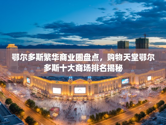 鄂尔多斯繁华商业圈盘点,购物天堂鄂尔多斯十大商场排名揭秘 鄂尔多斯繁华商业圈盘点,购物天堂鄂尔多斯十大商场排名揭秘