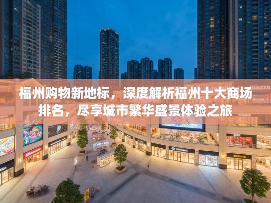 福州购物新地标,深度解析福州十大商场排名,尽享城市繁华盛景体验之旅 福州购物新地标,深度解析福州十大商场排名,尽享城市繁华盛景体验之旅