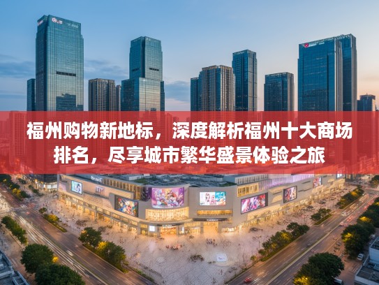 福州购物新地标,深度解析福州十大商场排名,尽享城市繁华盛景体验之旅 福州购物新地标,深度解析福州十大商场排名,尽享城市繁华盛景体验之旅