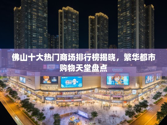 佛山十大热门商场排行榜揭晓,繁华都市购物天堂盘点 佛山十大热门商场排行榜揭晓,繁华都市购物天堂盘点