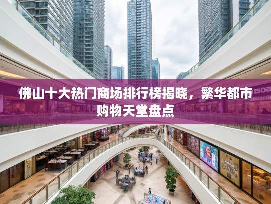 佛山十大热门商场排行榜揭晓,繁华都市购物天堂盘点 佛山十大热门商场排行榜揭晓,繁华都市购物天堂盘点