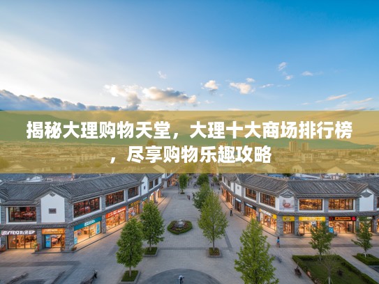 揭秘大理购物天堂，大理十大商场排行榜，尽享购物乐趣攻略
