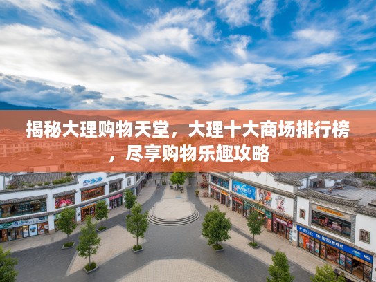 揭秘大理购物天堂，大理十大商场排行榜，尽享购物乐趣攻略