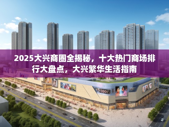 2025大兴商圈全揭秘，十大热门商场排行大盘点，大兴繁华生活指南