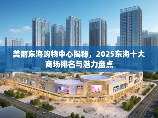 美丽东海购物中心揭秘，2025东海十大商场排名与魅力盘点