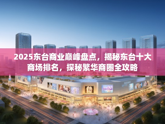 2025东台商业巅峰盘点，揭秘东台十大商场排名，探秘繁华商圈全攻略