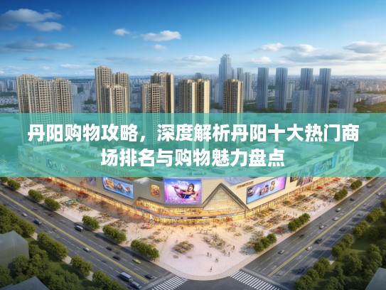 丹阳购物攻略，深度解析丹阳十大热门商场排名与购物魅力盘点