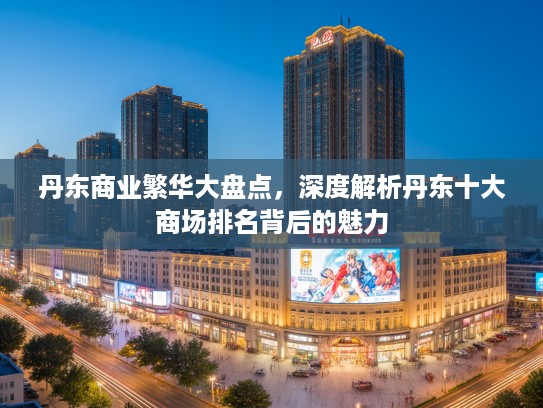 丹东商业繁华大盘点，深度解析丹东十大商场排名背后的魅力
