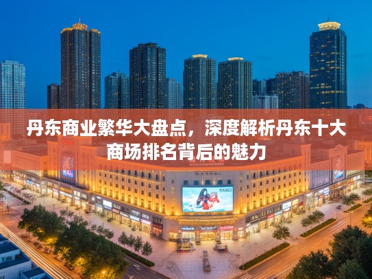 丹东商业繁华大盘点，深度解析丹东十大商场排名背后的魅力