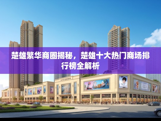 楚雄繁华商圈揭秘，楚雄十大热门商场排行榜全解析