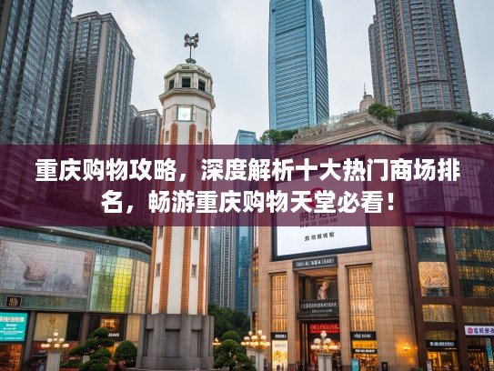 重庆购物攻略，深度解析十大热门商场排名，畅游重庆购物天堂必看！