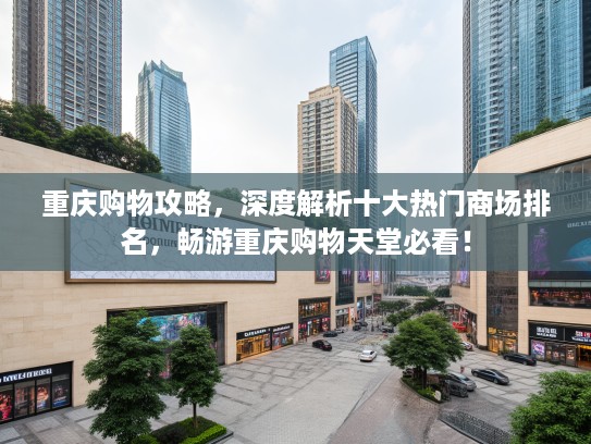 重庆购物攻略，深度解析十大热门商场排名，畅游重庆购物天堂必看！