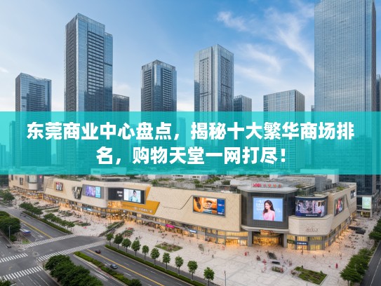 东莞商业中心盘点，揭秘十大繁华商场排名，购物天堂一网打尽！